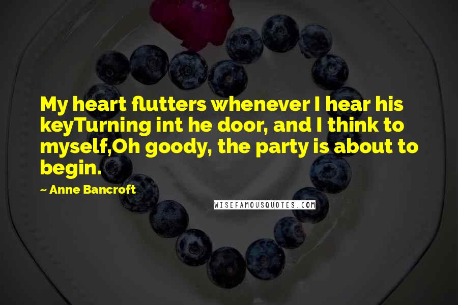 Anne Bancroft Quotes: My heart flutters whenever I hear his keyTurning int he door, and I think to myself,Oh goody, the party is about to begin.