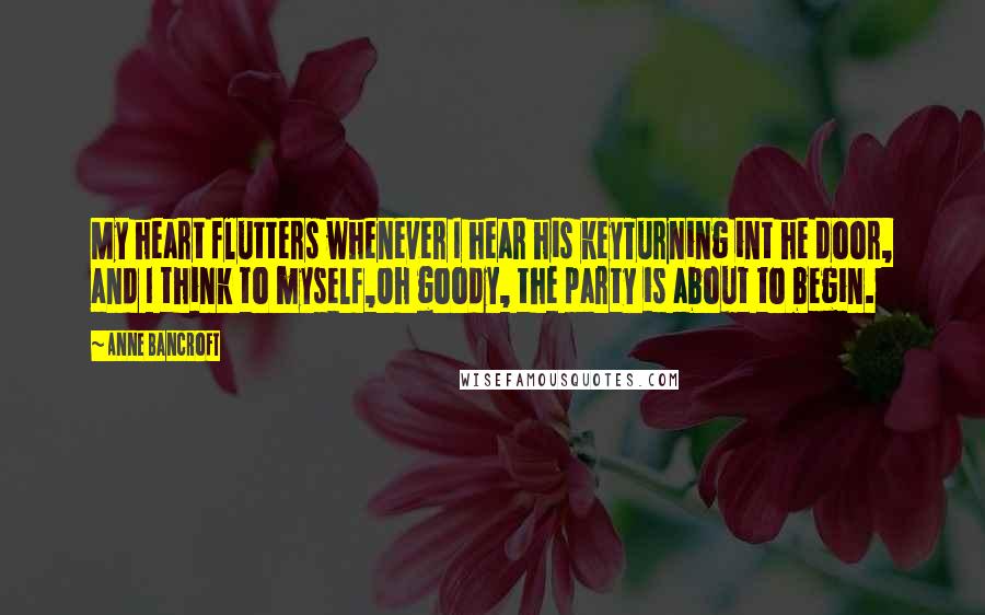 Anne Bancroft Quotes: My heart flutters whenever I hear his keyTurning int he door, and I think to myself,Oh goody, the party is about to begin.
