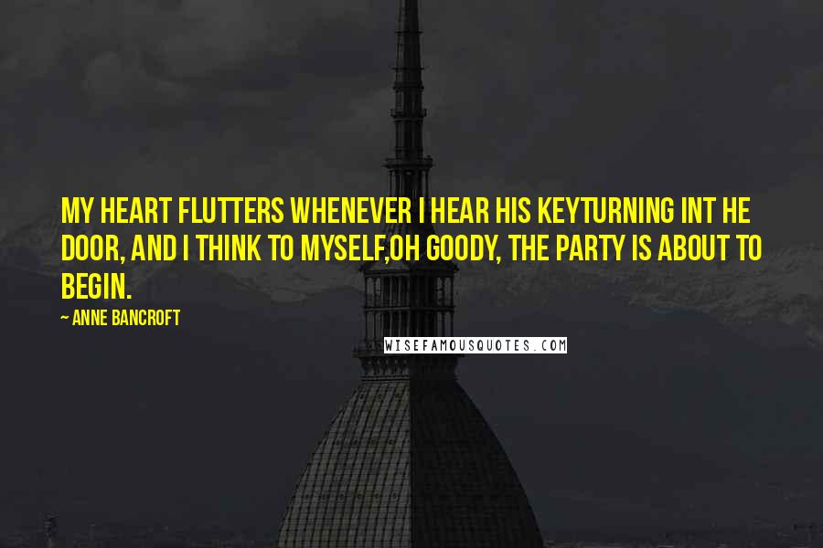 Anne Bancroft Quotes: My heart flutters whenever I hear his keyTurning int he door, and I think to myself,Oh goody, the party is about to begin.