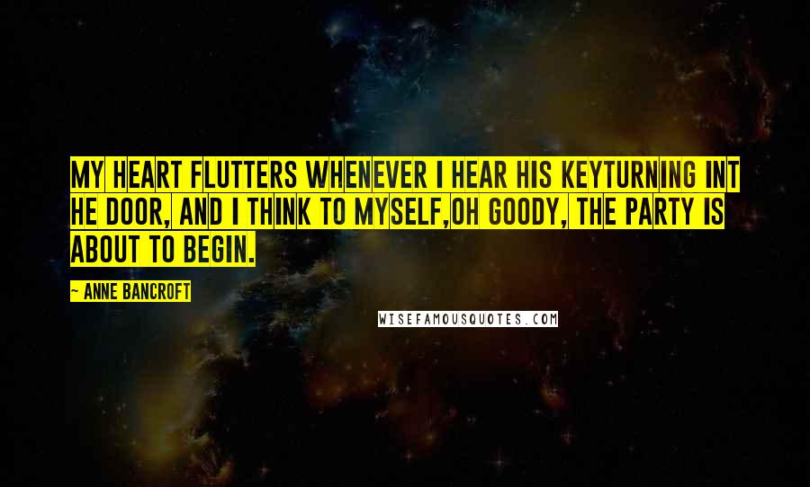 Anne Bancroft Quotes: My heart flutters whenever I hear his keyTurning int he door, and I think to myself,Oh goody, the party is about to begin.