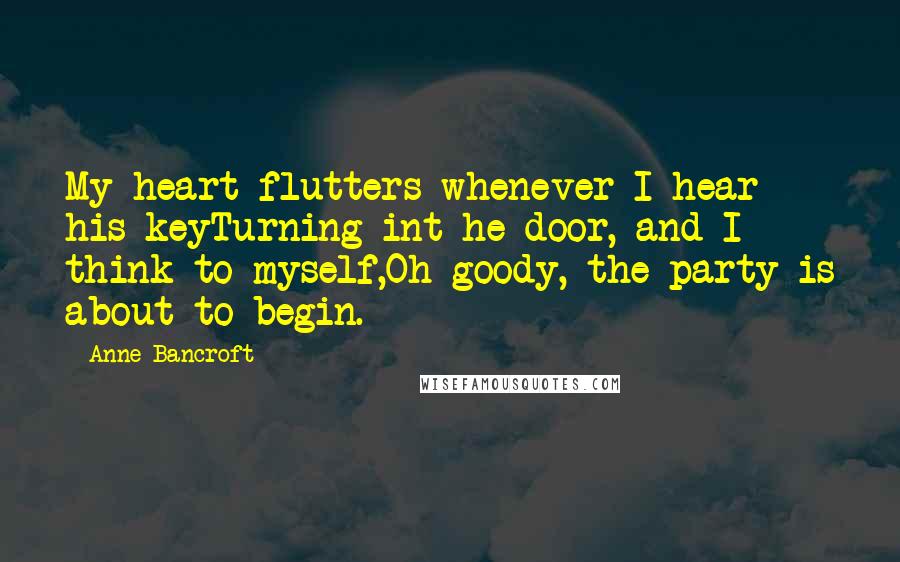 Anne Bancroft Quotes: My heart flutters whenever I hear his keyTurning int he door, and I think to myself,Oh goody, the party is about to begin.