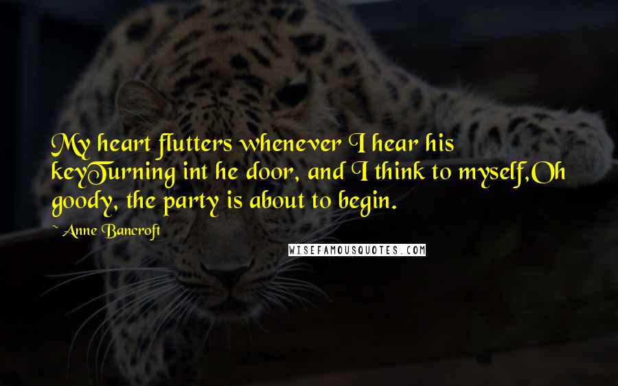 Anne Bancroft Quotes: My heart flutters whenever I hear his keyTurning int he door, and I think to myself,Oh goody, the party is about to begin.