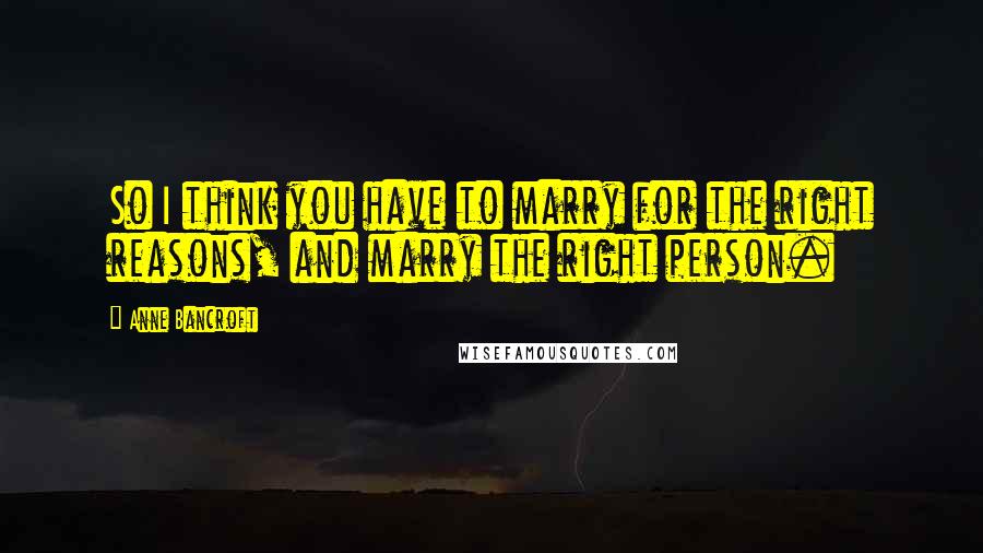 Anne Bancroft Quotes: So I think you have to marry for the right reasons, and marry the right person.