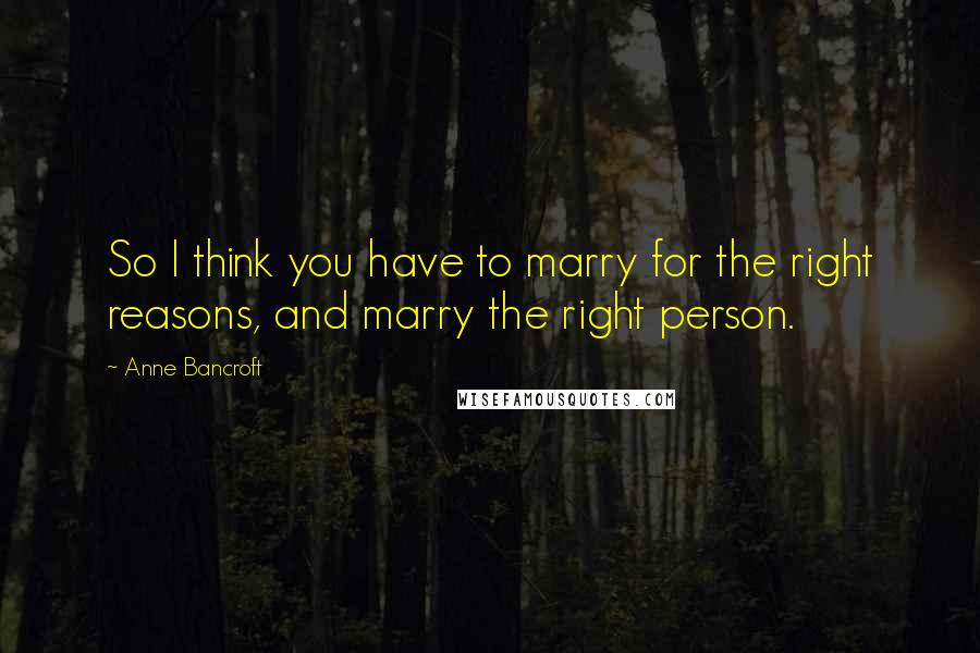Anne Bancroft Quotes: So I think you have to marry for the right reasons, and marry the right person.