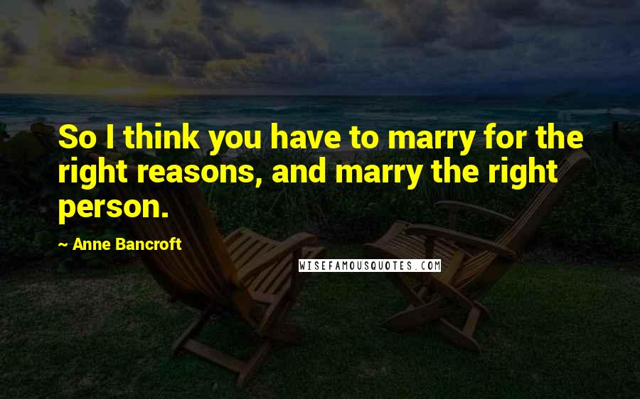 Anne Bancroft Quotes: So I think you have to marry for the right reasons, and marry the right person.