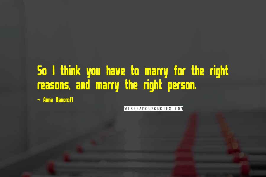 Anne Bancroft Quotes: So I think you have to marry for the right reasons, and marry the right person.