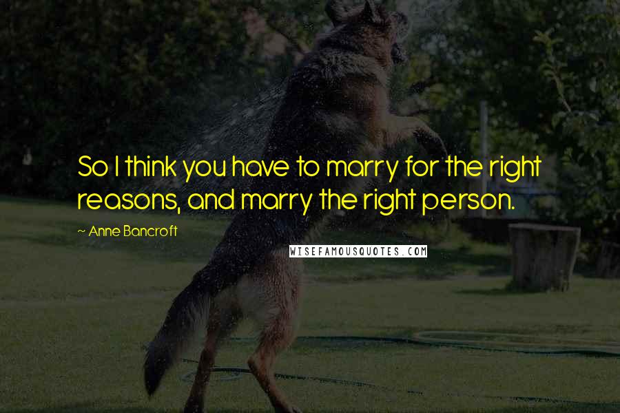 Anne Bancroft Quotes: So I think you have to marry for the right reasons, and marry the right person.