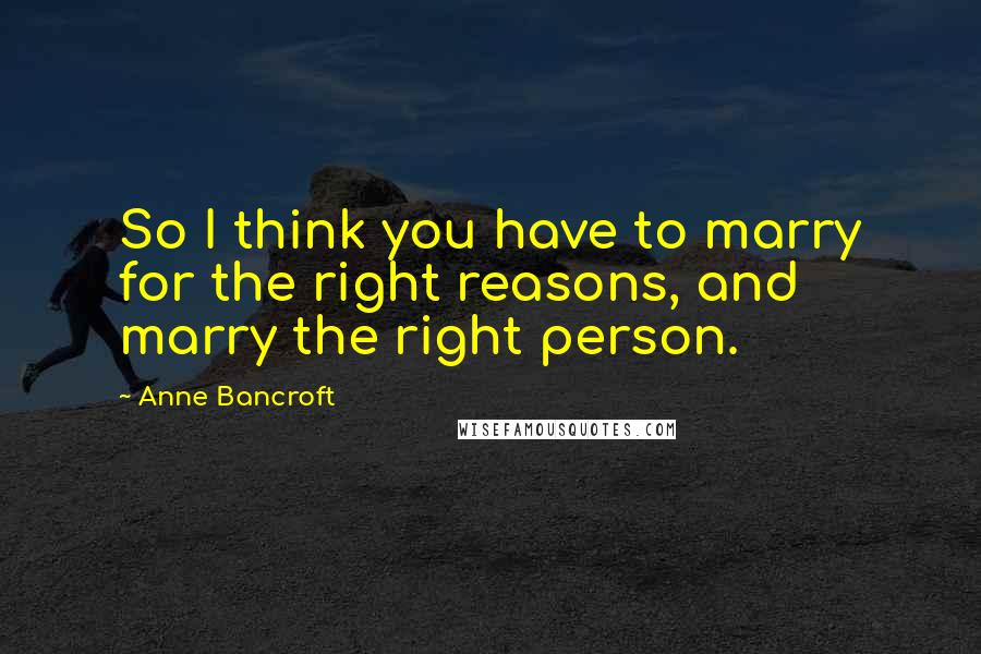 Anne Bancroft Quotes: So I think you have to marry for the right reasons, and marry the right person.