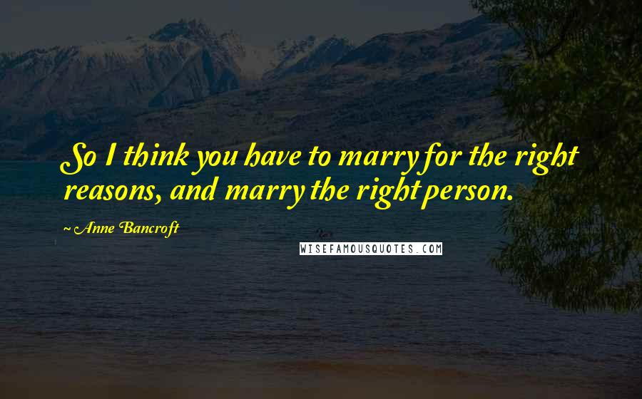 Anne Bancroft Quotes: So I think you have to marry for the right reasons, and marry the right person.