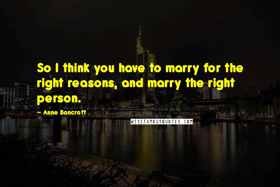 Anne Bancroft Quotes: So I think you have to marry for the right reasons, and marry the right person.
