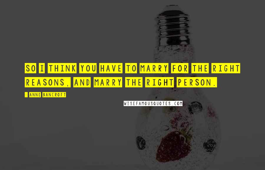 Anne Bancroft Quotes: So I think you have to marry for the right reasons, and marry the right person.