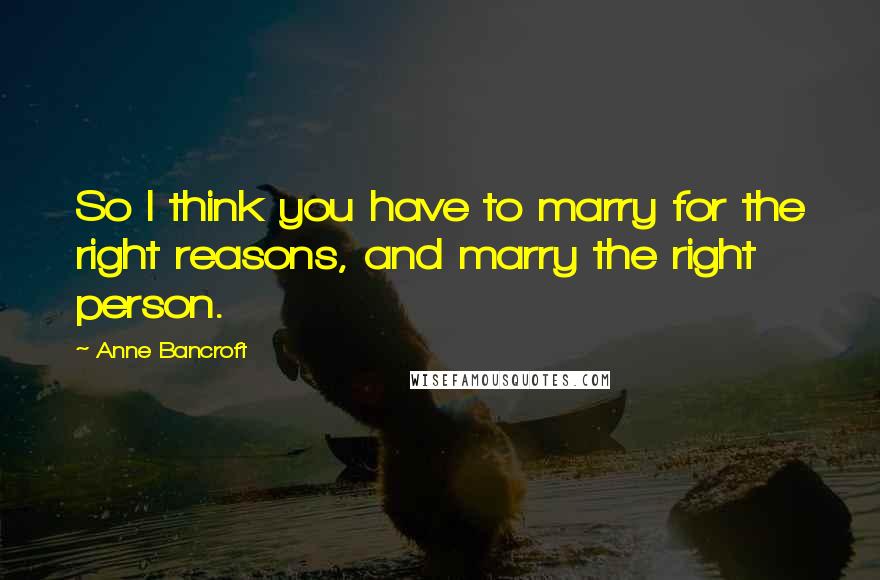 Anne Bancroft Quotes: So I think you have to marry for the right reasons, and marry the right person.