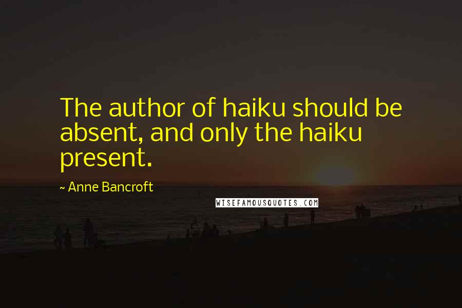 Anne Bancroft Quotes: The author of haiku should be absent, and only the haiku present.