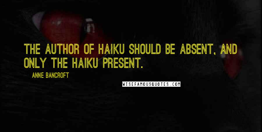 Anne Bancroft Quotes: The author of haiku should be absent, and only the haiku present.