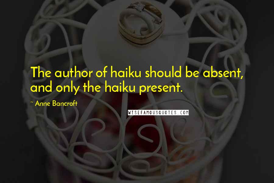 Anne Bancroft Quotes: The author of haiku should be absent, and only the haiku present.