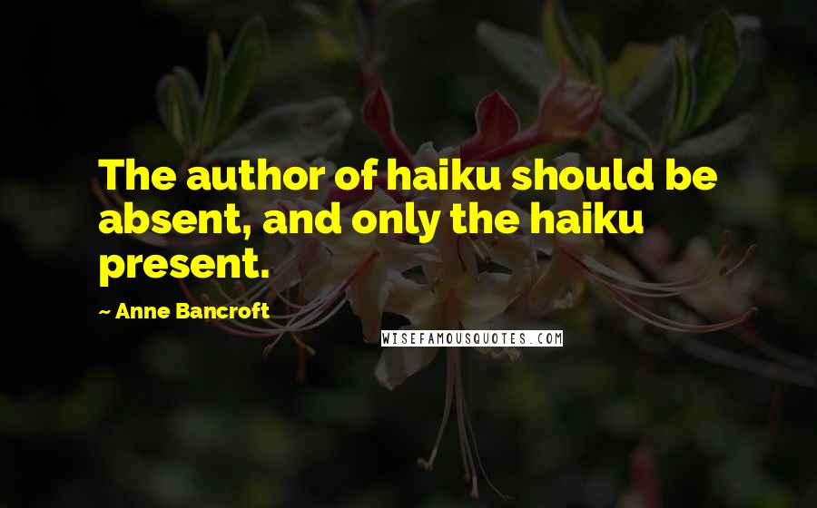 Anne Bancroft Quotes: The author of haiku should be absent, and only the haiku present.