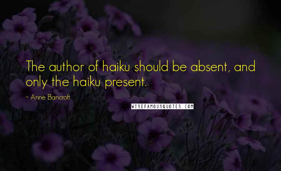 Anne Bancroft Quotes: The author of haiku should be absent, and only the haiku present.