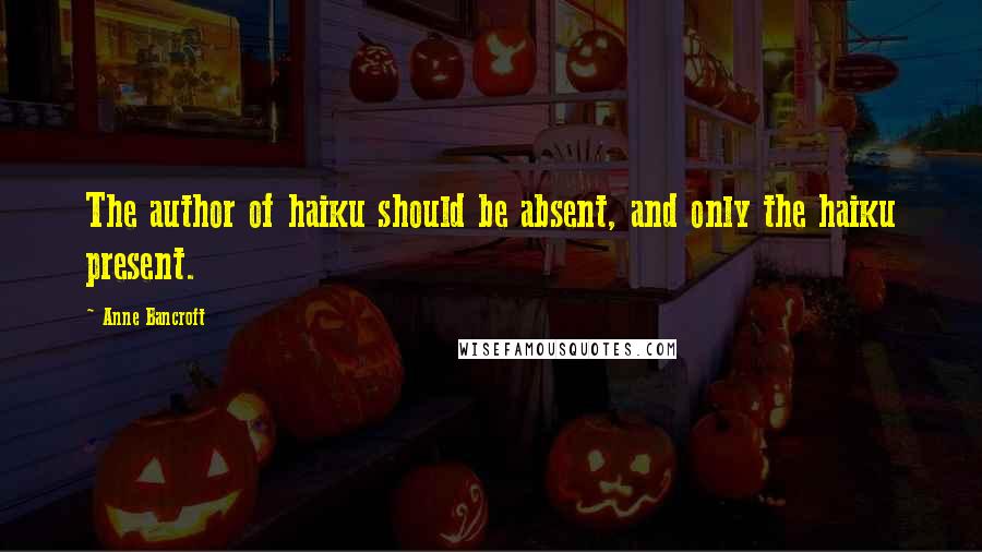 Anne Bancroft Quotes: The author of haiku should be absent, and only the haiku present.