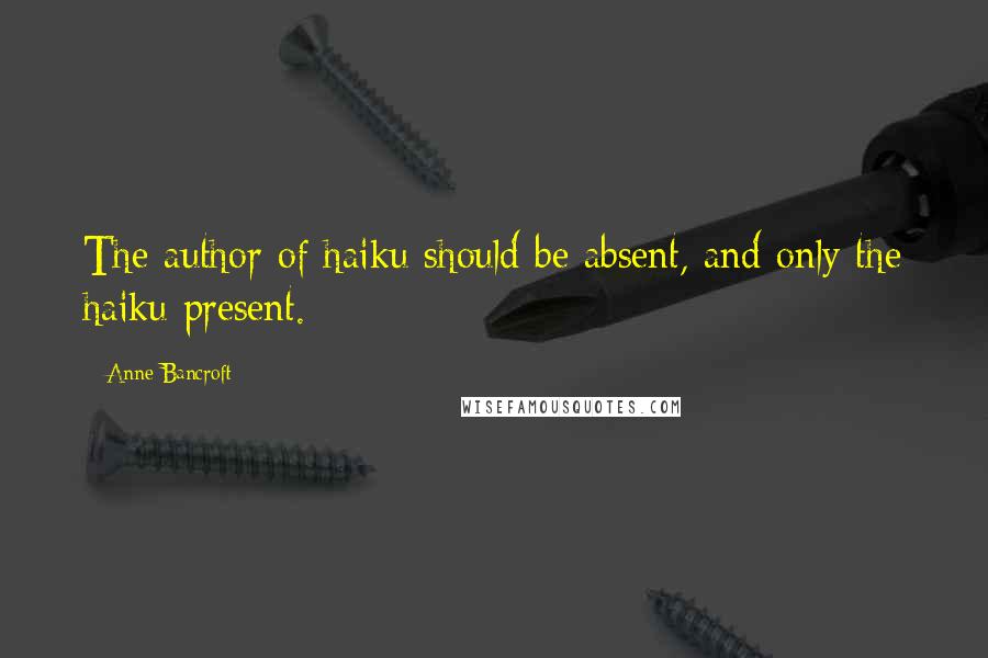 Anne Bancroft Quotes: The author of haiku should be absent, and only the haiku present.