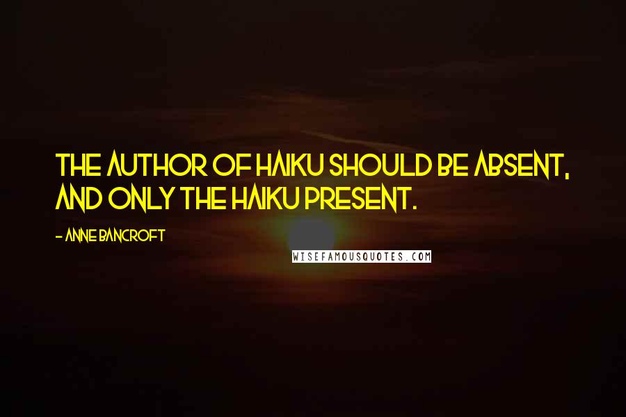 Anne Bancroft Quotes: The author of haiku should be absent, and only the haiku present.