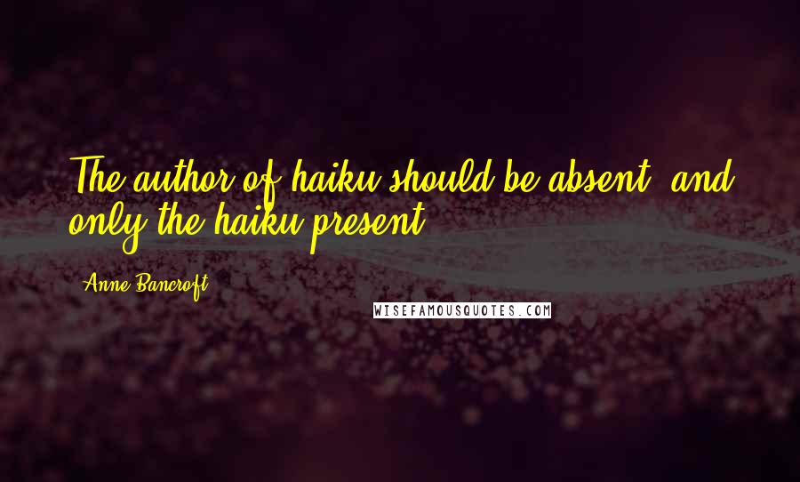 Anne Bancroft Quotes: The author of haiku should be absent, and only the haiku present.