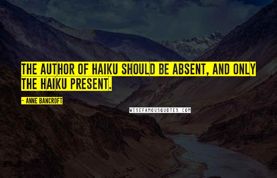 Anne Bancroft Quotes: The author of haiku should be absent, and only the haiku present.