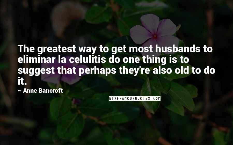 Anne Bancroft Quotes: The greatest way to get most husbands to eliminar la celulitis do one thing is to suggest that perhaps they're also old to do it.