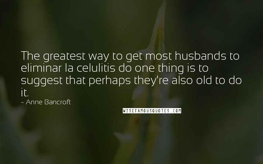 Anne Bancroft Quotes: The greatest way to get most husbands to eliminar la celulitis do one thing is to suggest that perhaps they're also old to do it.