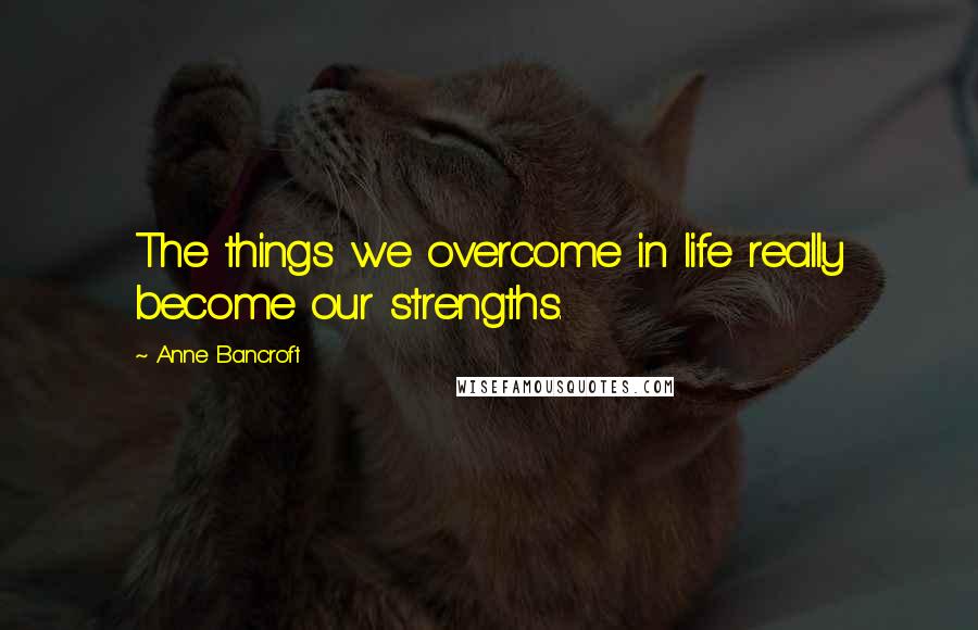 Anne Bancroft Quotes: The things we overcome in life really become our strengths.