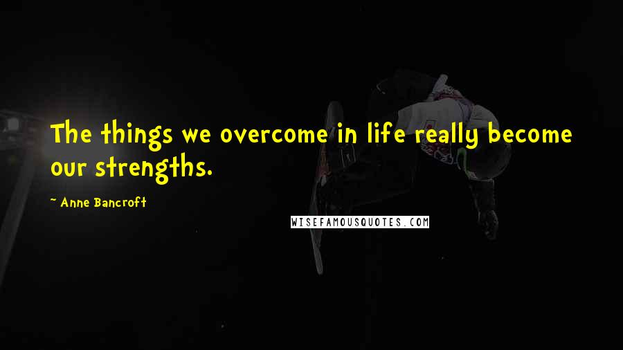 Anne Bancroft Quotes: The things we overcome in life really become our strengths.