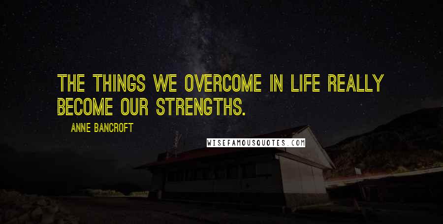 Anne Bancroft Quotes: The things we overcome in life really become our strengths.