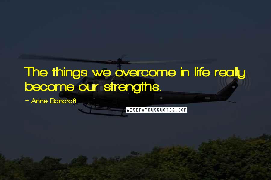 Anne Bancroft Quotes: The things we overcome in life really become our strengths.