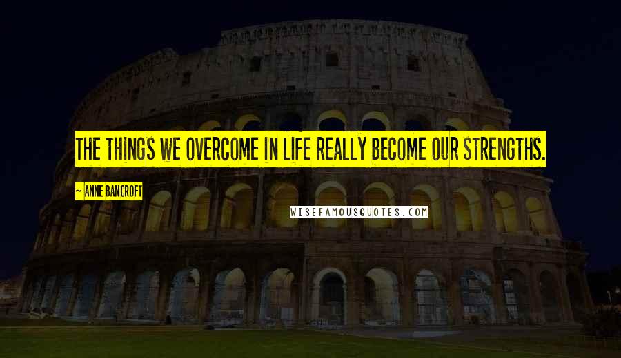 Anne Bancroft Quotes: The things we overcome in life really become our strengths.