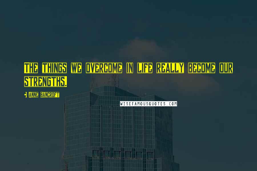 Anne Bancroft Quotes: The things we overcome in life really become our strengths.