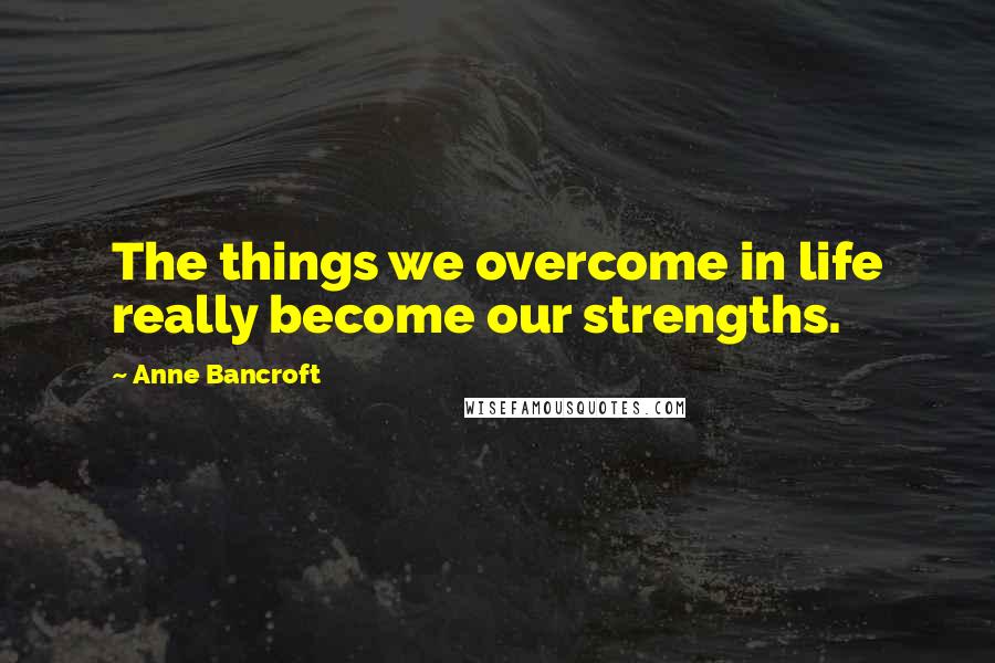 Anne Bancroft Quotes: The things we overcome in life really become our strengths.