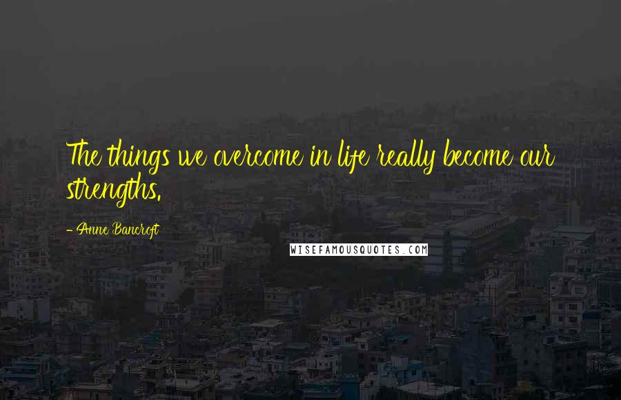 Anne Bancroft Quotes: The things we overcome in life really become our strengths.