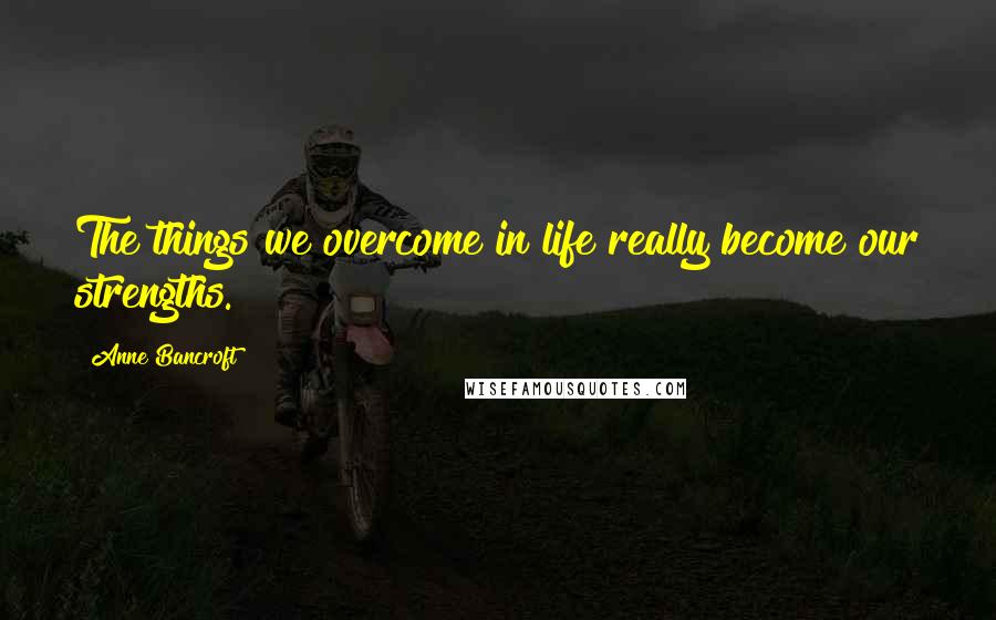 Anne Bancroft Quotes: The things we overcome in life really become our strengths.