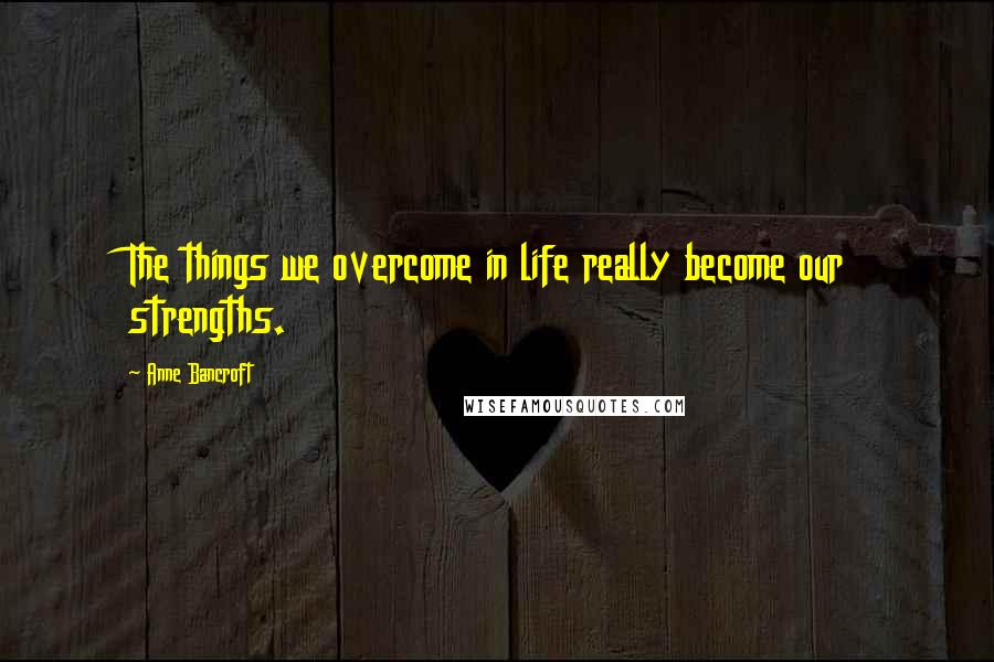 Anne Bancroft Quotes: The things we overcome in life really become our strengths.