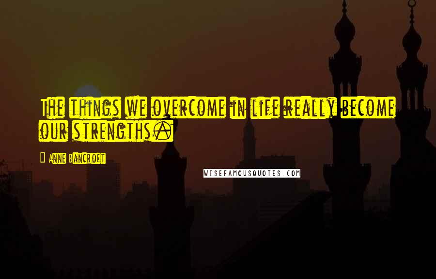 Anne Bancroft Quotes: The things we overcome in life really become our strengths.