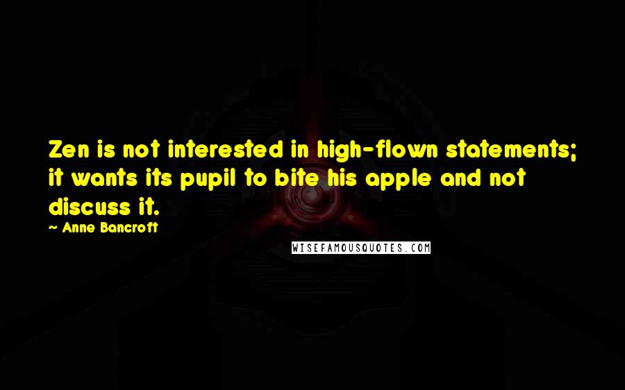 Anne Bancroft Quotes: Zen is not interested in high-flown statements; it wants its pupil to bite his apple and not discuss it.