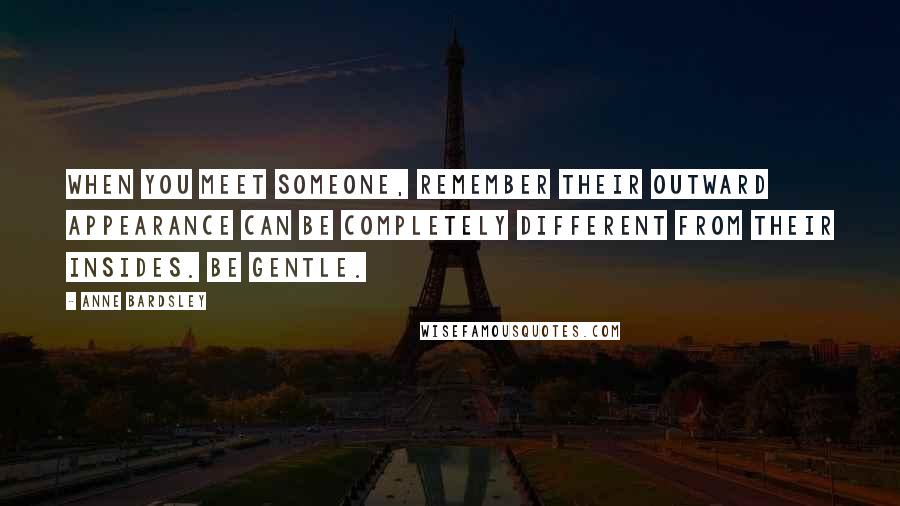 Anne Bardsley Quotes: When you meet someone, remember their outward appearance can be completely different from their insides. Be gentle.