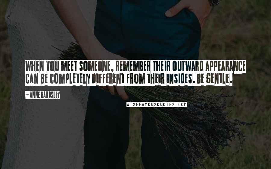 Anne Bardsley Quotes: When you meet someone, remember their outward appearance can be completely different from their insides. Be gentle.