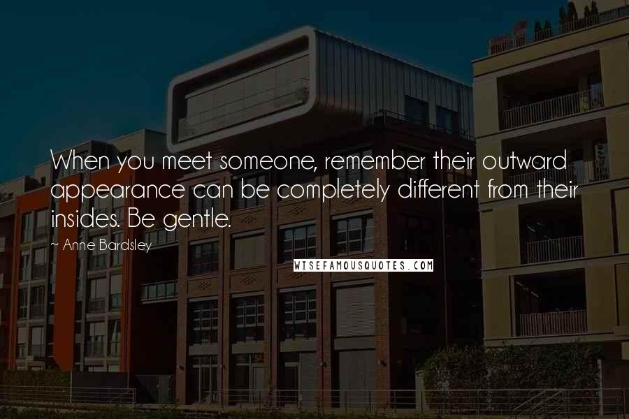 Anne Bardsley Quotes: When you meet someone, remember their outward appearance can be completely different from their insides. Be gentle.