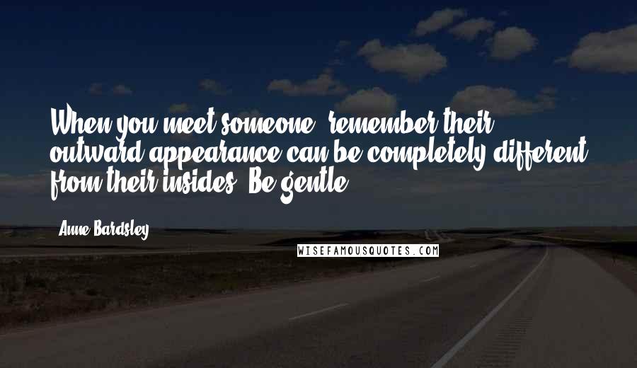 Anne Bardsley Quotes: When you meet someone, remember their outward appearance can be completely different from their insides. Be gentle.