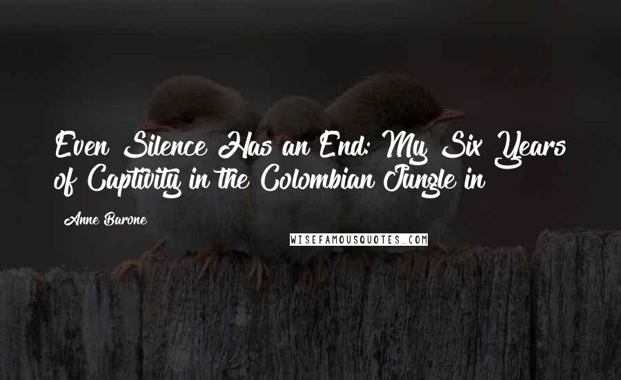 Anne Barone Quotes: Even Silence Has an End: My Six Years of Captivity in the Colombian Jungle in