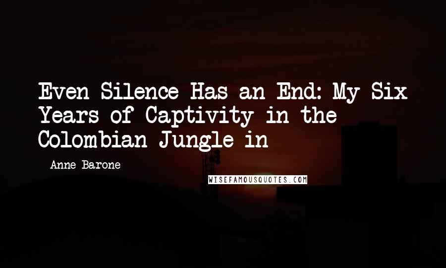 Anne Barone Quotes: Even Silence Has an End: My Six Years of Captivity in the Colombian Jungle in