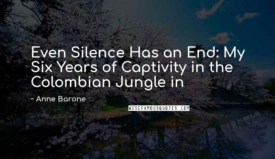 Anne Barone Quotes: Even Silence Has an End: My Six Years of Captivity in the Colombian Jungle in