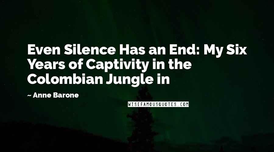 Anne Barone Quotes: Even Silence Has an End: My Six Years of Captivity in the Colombian Jungle in