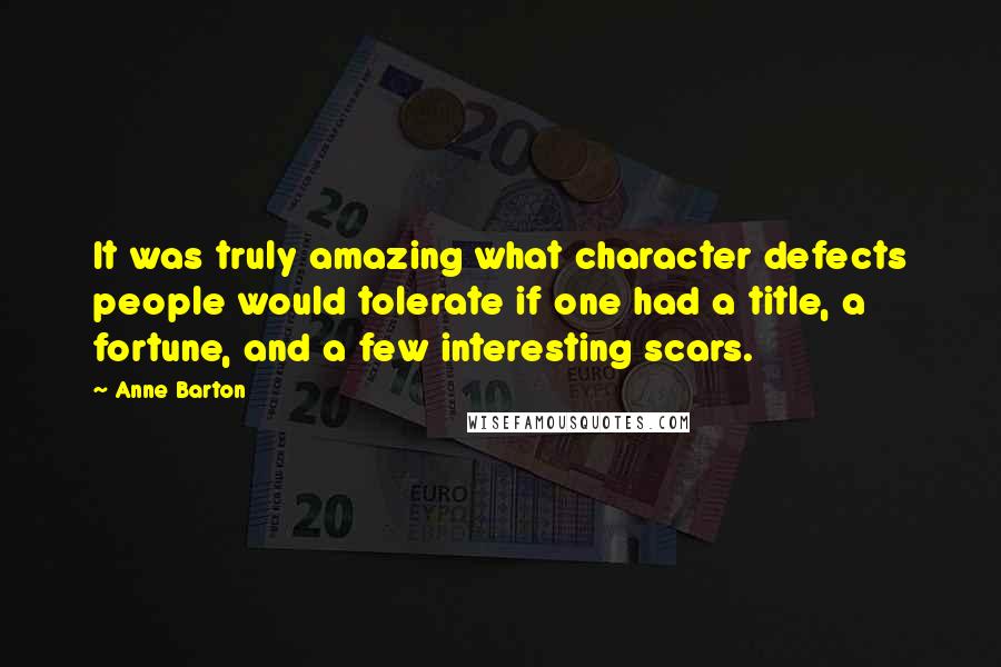 Anne Barton Quotes: It was truly amazing what character defects people would tolerate if one had a title, a fortune, and a few interesting scars.