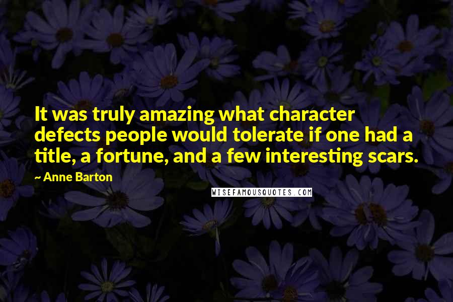 Anne Barton Quotes: It was truly amazing what character defects people would tolerate if one had a title, a fortune, and a few interesting scars.
